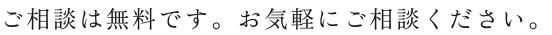 ご相談は無料です。お気軽にご相談ください。