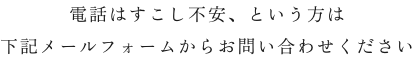 電話はすこし不安、という方は 下記メールフォームからお問い合わせください