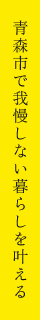 青森市で我慢しない暮らしを叶える
