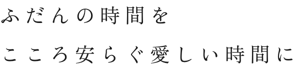 ふだんの時間をこころ安らぐ愛しい時間に